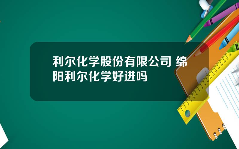 利尔化学股份有限公司 绵阳利尔化学好进吗